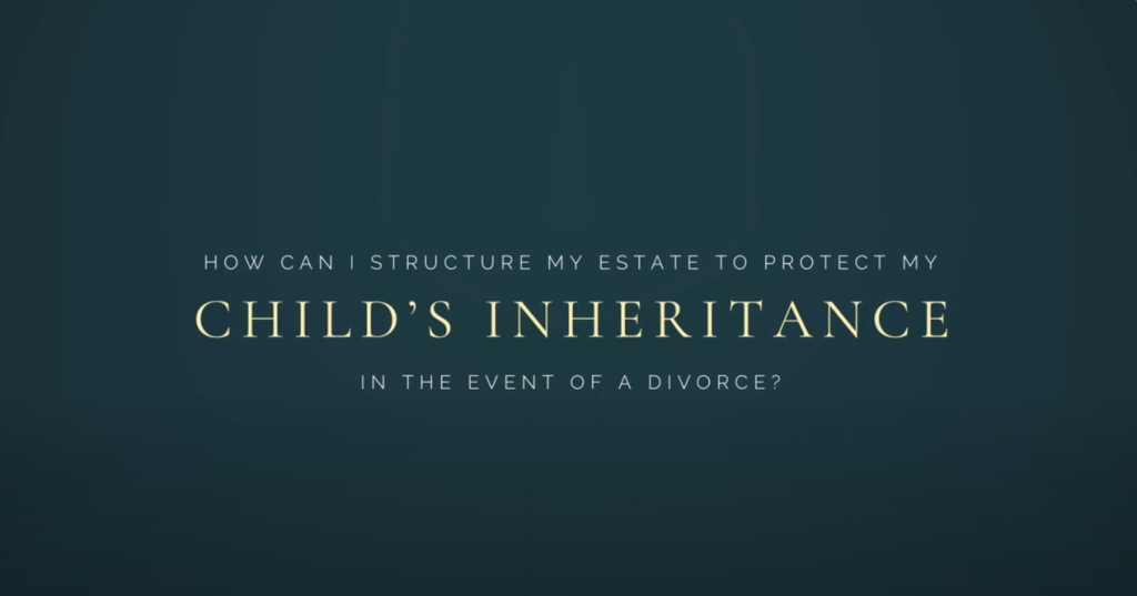 HOW CAN I STRUCTURE MY ESTATE TO PROTECT MY CHILD’S INHERITANCE IN THE EVENT OF A DIVORCE? (video)