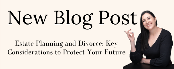 Estate Planning and Divorce: Key Considerations to Protect Your Future