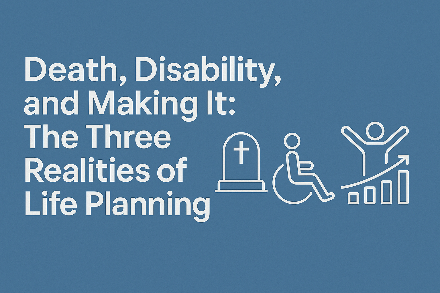 Death, Disability, and Making It: The Three Realities of Life Planning